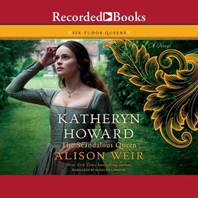 KATHERYN HOWARD, THE SCANDALOUS QUEEN by Alison Weir, read by Rosalyn Landor